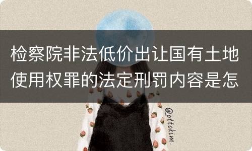 检察院非法低价出让国有土地使用权罪的法定刑罚内容是怎样的