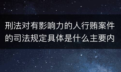 刑法对有影响力的人行贿案件的司法规定具体是什么主要内容