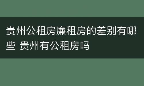 贵州公租房廉租房的差别有哪些 贵州有公租房吗