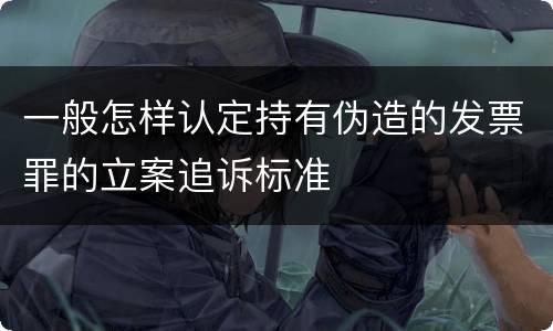 一般怎样认定持有伪造的发票罪的立案追诉标准