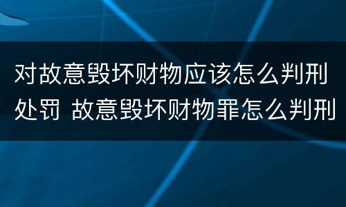 对故意毁坏财物应该怎么判刑处罚 故意毁坏财物罪怎么判刑