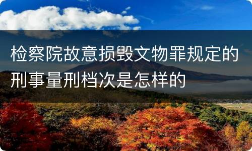 检察院故意损毁文物罪规定的刑事量刑档次是怎样的