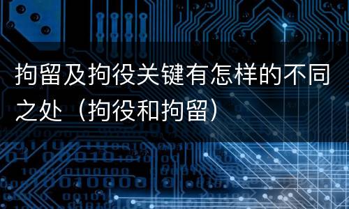 拘留及拘役关键有怎样的不同之处（拘役和拘留）