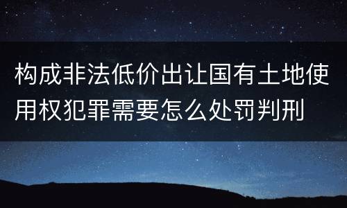 构成非法低价出让国有土地使用权犯罪需要怎么处罚判刑