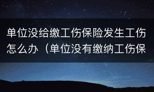 单位没给缴工伤保险发生工伤怎么办（单位没有缴纳工伤保险发生工伤怎么办）