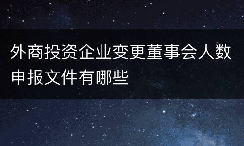 外商投资企业变更董事会人数申报文件有哪些