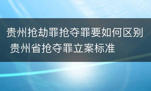 贵州抢劫罪抢夺罪要如何区别 贵州省抢夺罪立案标准