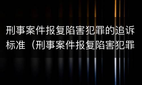 刑事案件报复陷害犯罪的追诉标准（刑事案件报复陷害犯罪的追诉标准是）