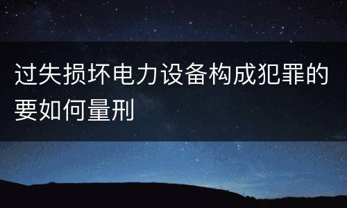 过失损坏电力设备构成犯罪的要如何量刑