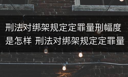 刑法对绑架规定定罪量刑幅度是怎样 刑法对绑架规定定罪量刑幅度是怎样计算的