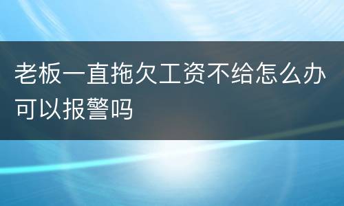 老板一直拖欠工资不给怎么办可以报警吗