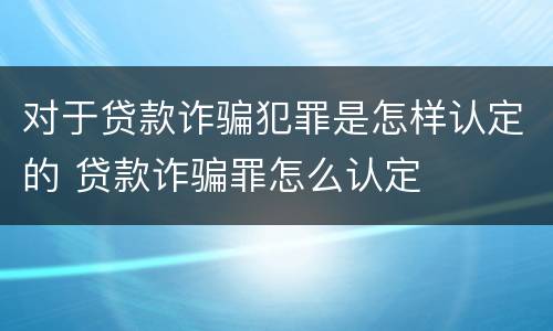 对于贷款诈骗犯罪是怎样认定的 贷款诈骗罪怎么认定