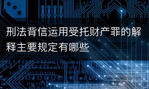 刑法背信运用受托财产罪的解释主要规定有哪些