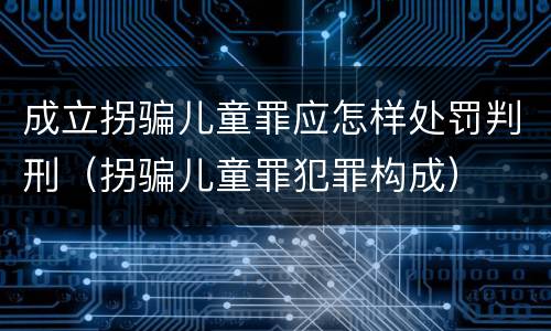 成立拐骗儿童罪应怎样处罚判刑（拐骗儿童罪犯罪构成）