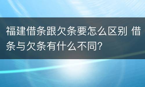 福建借条跟欠条要怎么区别 借条与欠条有什么不同?