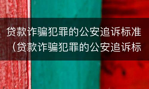 贷款诈骗犯罪的公安追诉标准（贷款诈骗犯罪的公安追诉标准是什么）