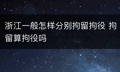 浙江一般怎样分别拘留拘役 拘留算拘役吗