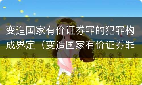 变造国家有价证券罪的犯罪构成界定（变造国家有价证券罪的犯罪构成界定标准）