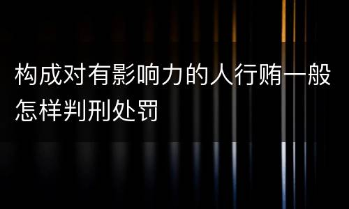 构成对有影响力的人行贿一般怎样判刑处罚