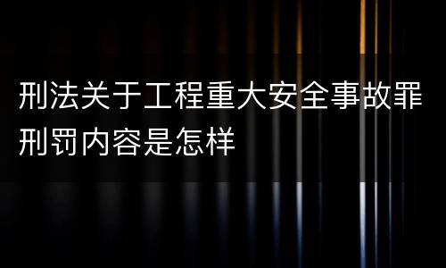 刑法关于工程重大安全事故罪刑罚内容是怎样