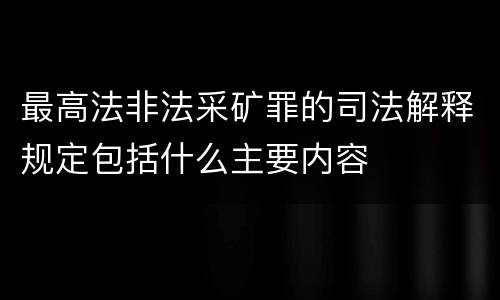 最高法非法采矿罪的司法解释规定包括什么主要内容