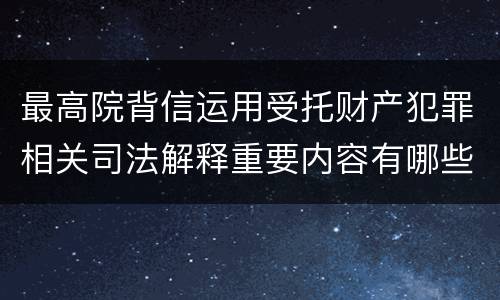 最高院背信运用受托财产犯罪相关司法解释重要内容有哪些