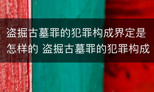 盗掘古墓罪的犯罪构成界定是怎样的 盗掘古墓罪的犯罪构成界定是怎样的处罚