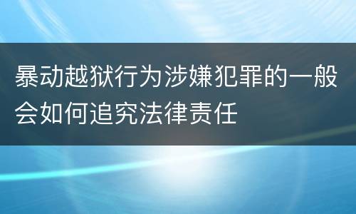 暴动越狱行为涉嫌犯罪的一般会如何追究法律责任