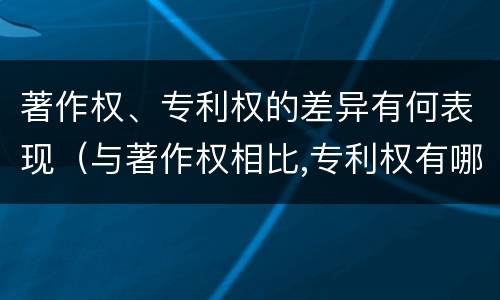 著作权、专利权的差异有何表现（与著作权相比,专利权有哪些特征）