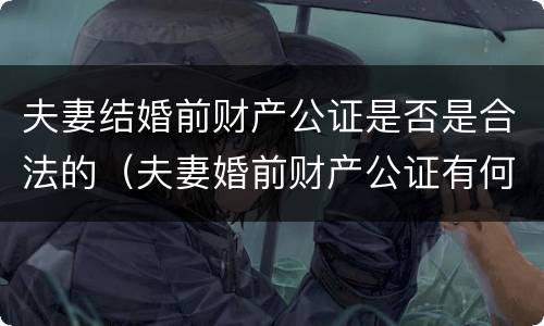 夫妻结婚前财产公证是否是合法的（夫妻婚前财产公证有何意义）