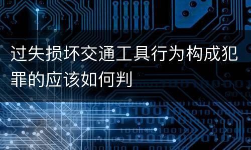 过失损坏交通工具行为构成犯罪的应该如何判