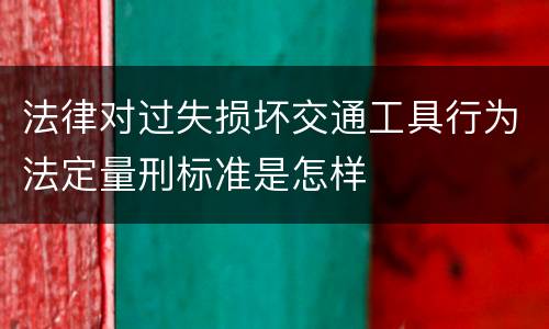 法律对过失损坏交通工具行为法定量刑标准是怎样