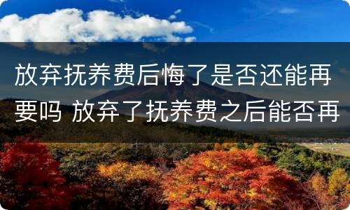 放弃抚养费后悔了是否还能再要吗 放弃了抚养费之后能否再起诉抚养费