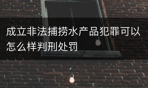 成立非法捕捞水产品犯罪可以怎么样判刑处罚