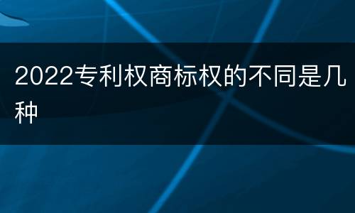 2022专利权商标权的不同是几种