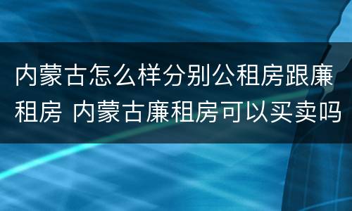 内蒙古怎么样分别公租房跟廉租房 内蒙古廉租房可以买卖吗