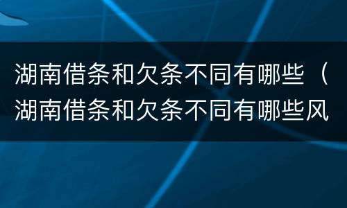 湖南借条和欠条不同有哪些（湖南借条和欠条不同有哪些风险）