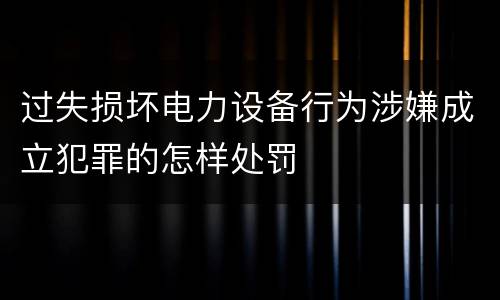 过失损坏电力设备行为涉嫌成立犯罪的怎样处罚
