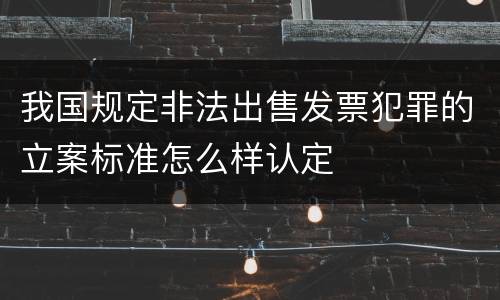 我国规定非法出售发票犯罪的立案标准怎么样认定
