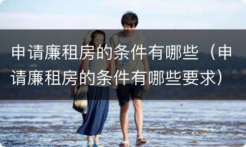 申请廉租房的条件有哪些（申请廉租房的条件有哪些要求）