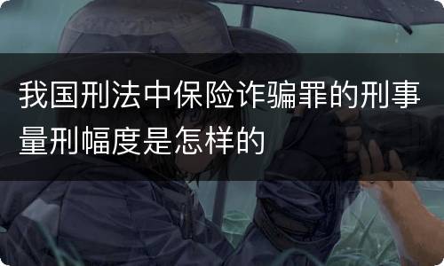 我国刑法中保险诈骗罪的刑事量刑幅度是怎样的