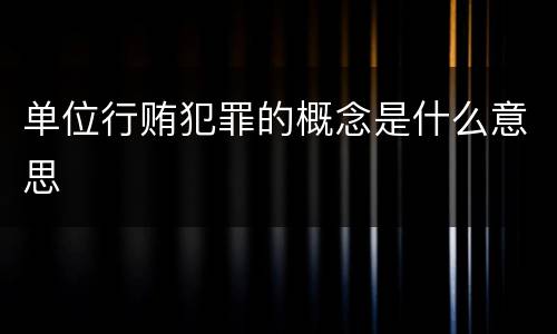 单位行贿犯罪的概念是什么意思
