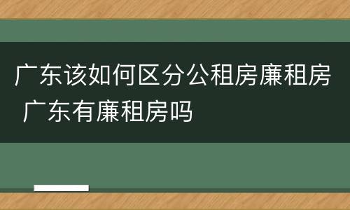 广东该如何区分公租房廉租房 广东有廉租房吗