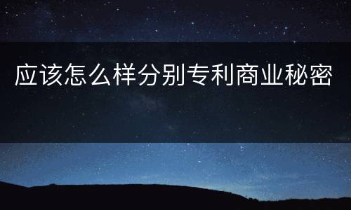 应该怎么样分别专利商业秘密