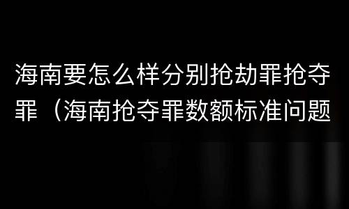 海南要怎么样分别抢劫罪抢夺罪（海南抢夺罪数额标准问题的规定）