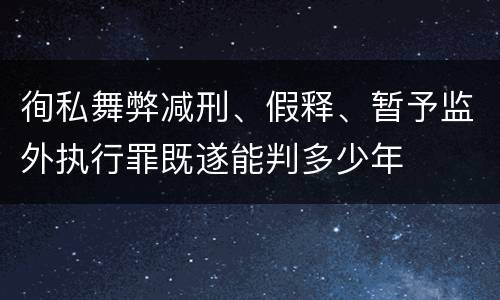 徇私舞弊减刑、假释、暂予监外执行罪既遂能判多少年