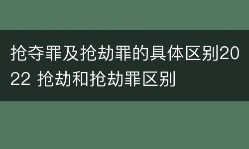 抢夺罪及抢劫罪的具体区别2022 抢劫和抢劫罪区别