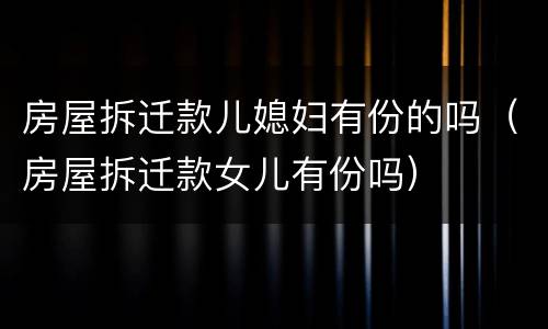 房屋拆迁款儿媳妇有份的吗（房屋拆迁款女儿有份吗）