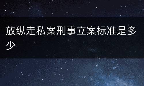 放纵走私案刑事立案标准是多少