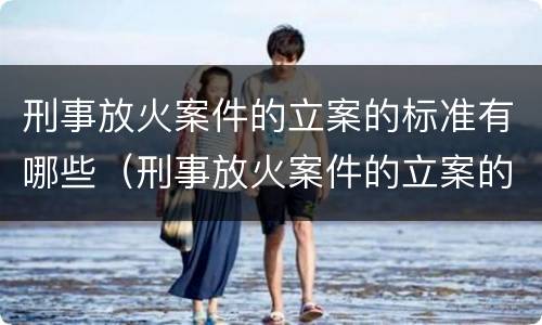 刑事放火案件的立案的标准有哪些（刑事放火案件的立案的标准有哪些内容）